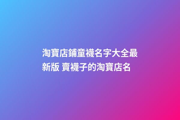 淘寶店鋪童襪名字大全最新版 賣襪子的淘寶店名-第1張-店鋪起名-玄機(jī)派